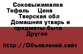 Соковыжималка  “Тефаль“ › Цена ­ 2 000 - Тверская обл. Домашняя утварь и предметы быта » Другое   